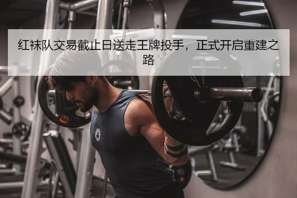 红袜队交易截止日送走王牌投手，正式开启重建之路