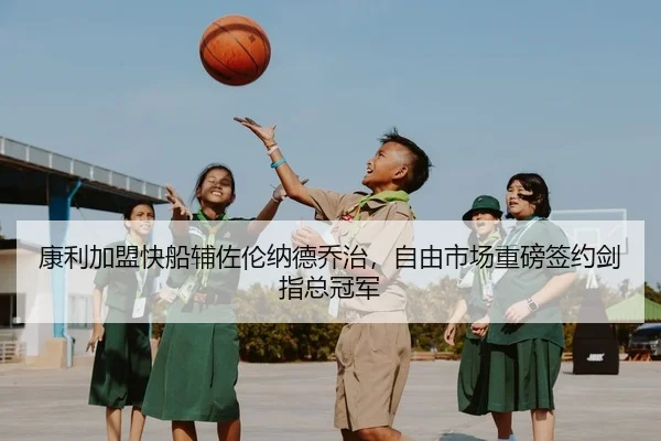 康利加盟快船辅佐伦纳德乔治，自由市场重磅签约剑指总冠军